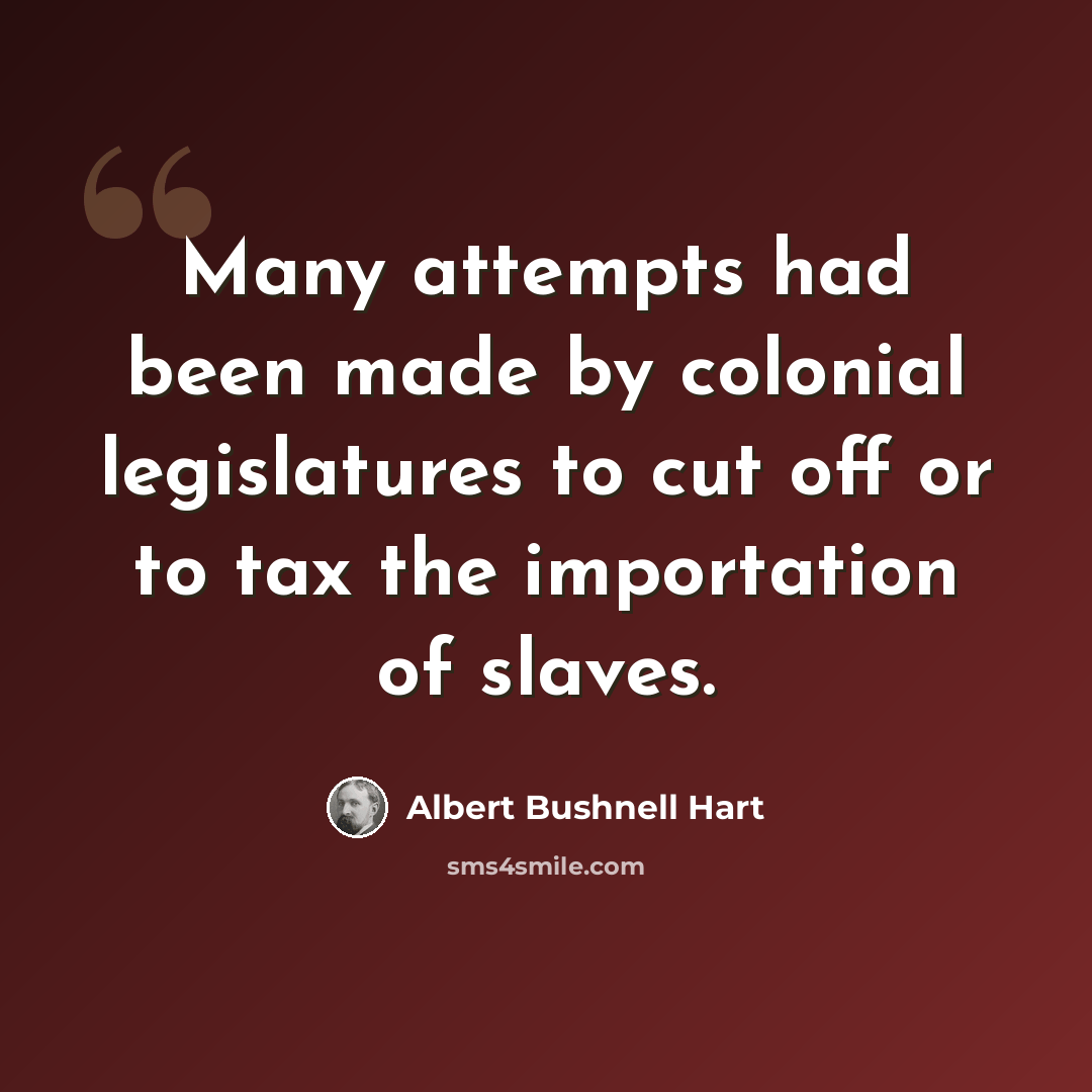 “Many attempts had been made by colonial legislatures to cut off or to tax the importation of slaves.” quote by Albert Bushnell Hart
