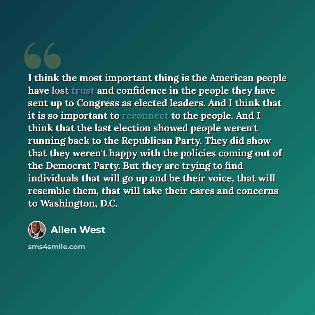 “I think the most important thing is the American people have lost trust and confidence in the people they have sent up to Congress as elected leaders. And I think that it is so important to reconnect to the people. And I think that the last election showed people weren't running back to the…” quote by Allen West