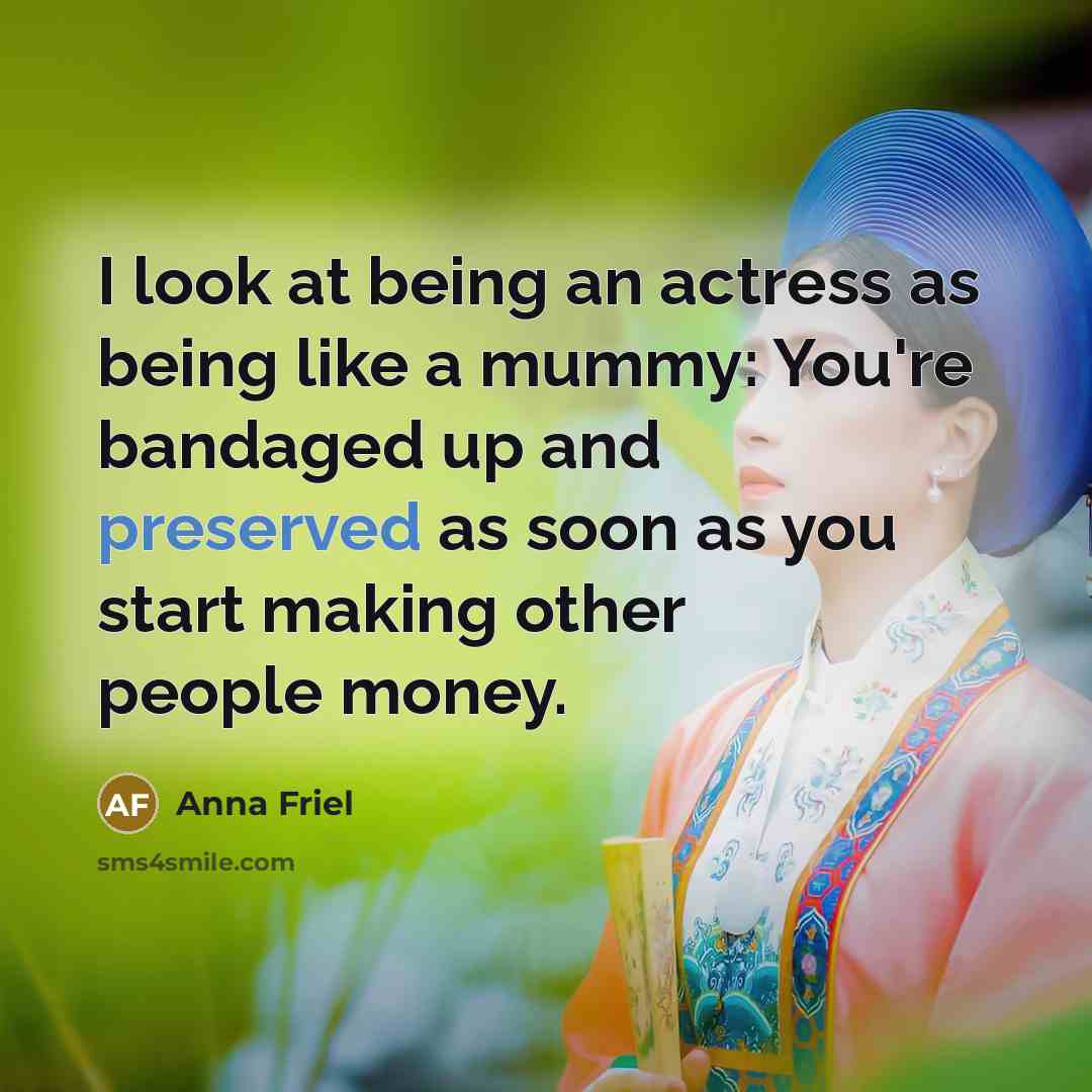 “I look at being an actress as being like a mummy: You're bandaged up and preserved as soon as you start making other people money.” quote by Anna Friel