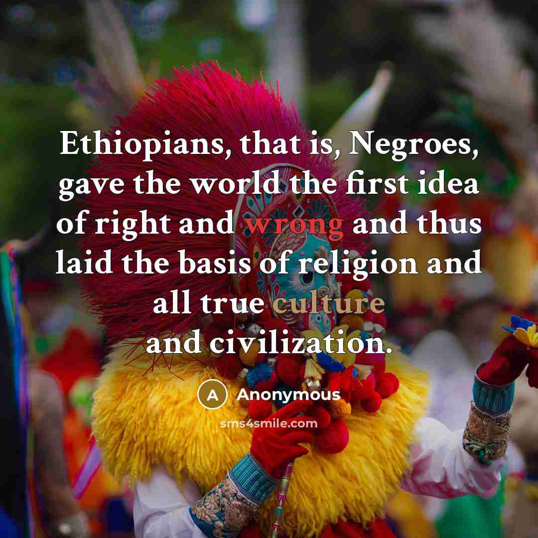 “Ethiopians, that is, Negroes, gave the world the first idea of right and wrong and thus laid the basis of religion and all true culture and civilization.” quote by Anonymous