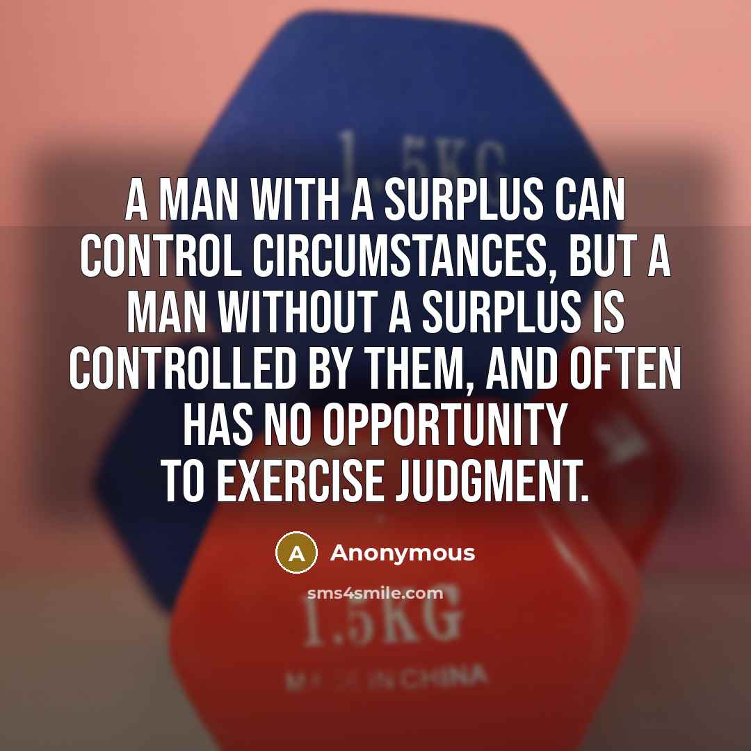 “A man with a surplus can control circumstances, but a man without a surplus is controlled by them, and often has no opportunity to exercise judgment.” quote by Anonymous