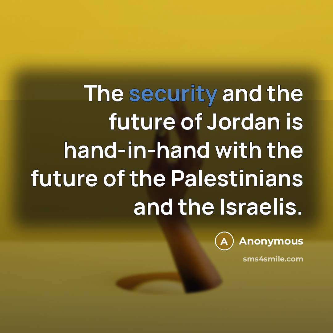 “The security and the future of Jordan is hand-in-hand with the future of the Palestinians and the Israelis.” quote by Anonymous