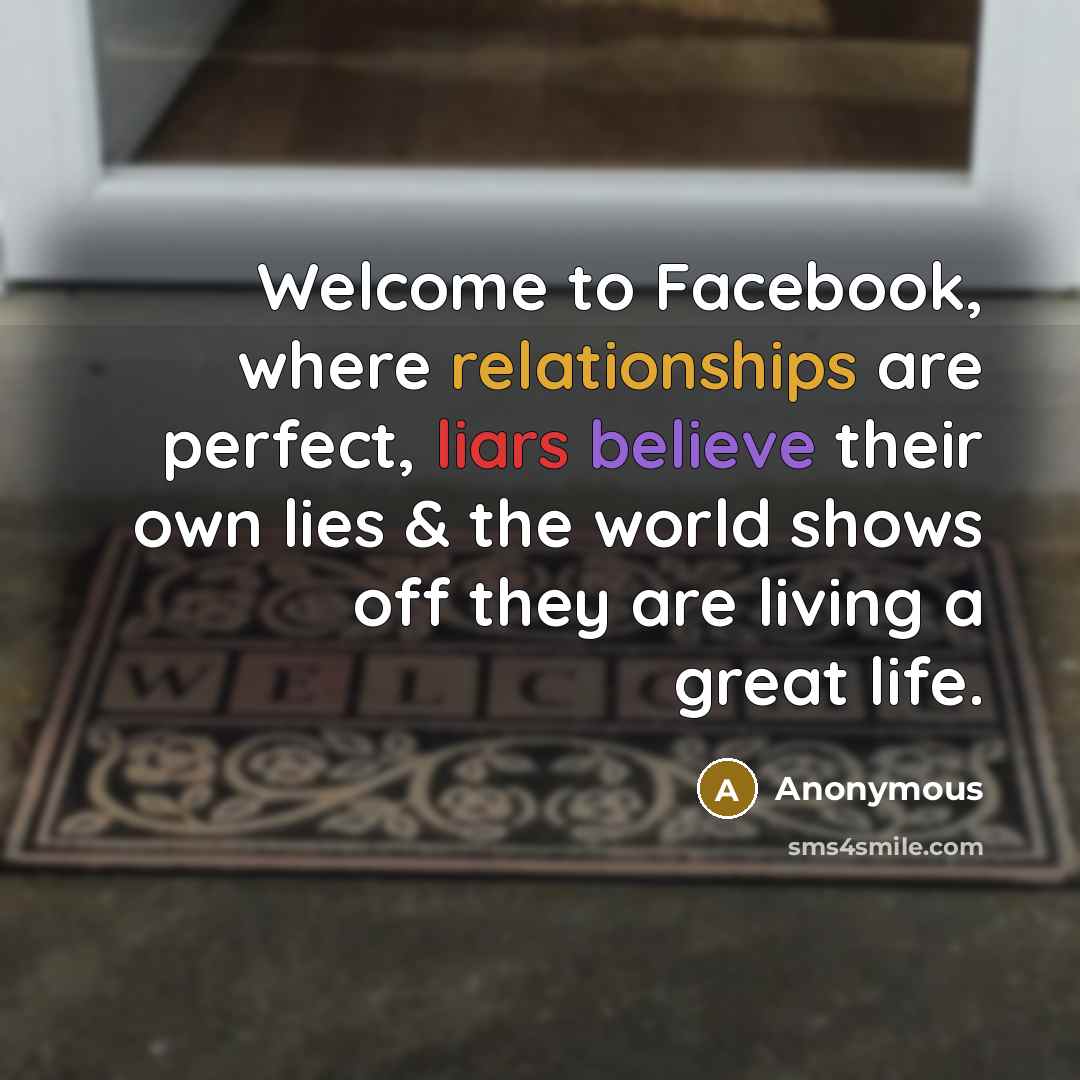 “Welcome to Facebook, where relationships are perfect, liars believe their own lies & the world shows off they are living a great life.” quote by Anonymous