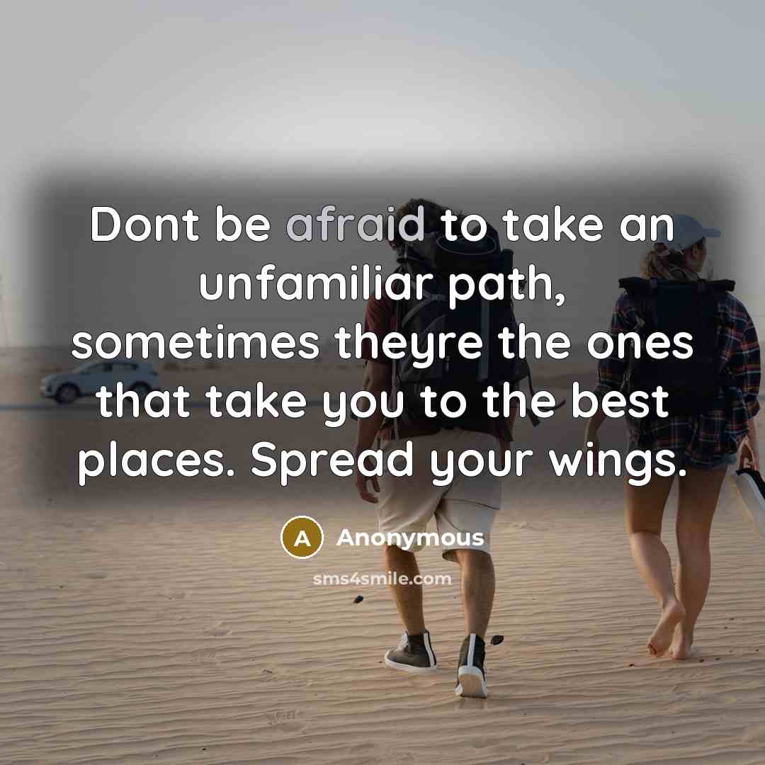 “Dont be afraid to take an unfamiliar path, sometimes theyre the ones that take you to the best places. Spread your wings.” quote by Anonymous