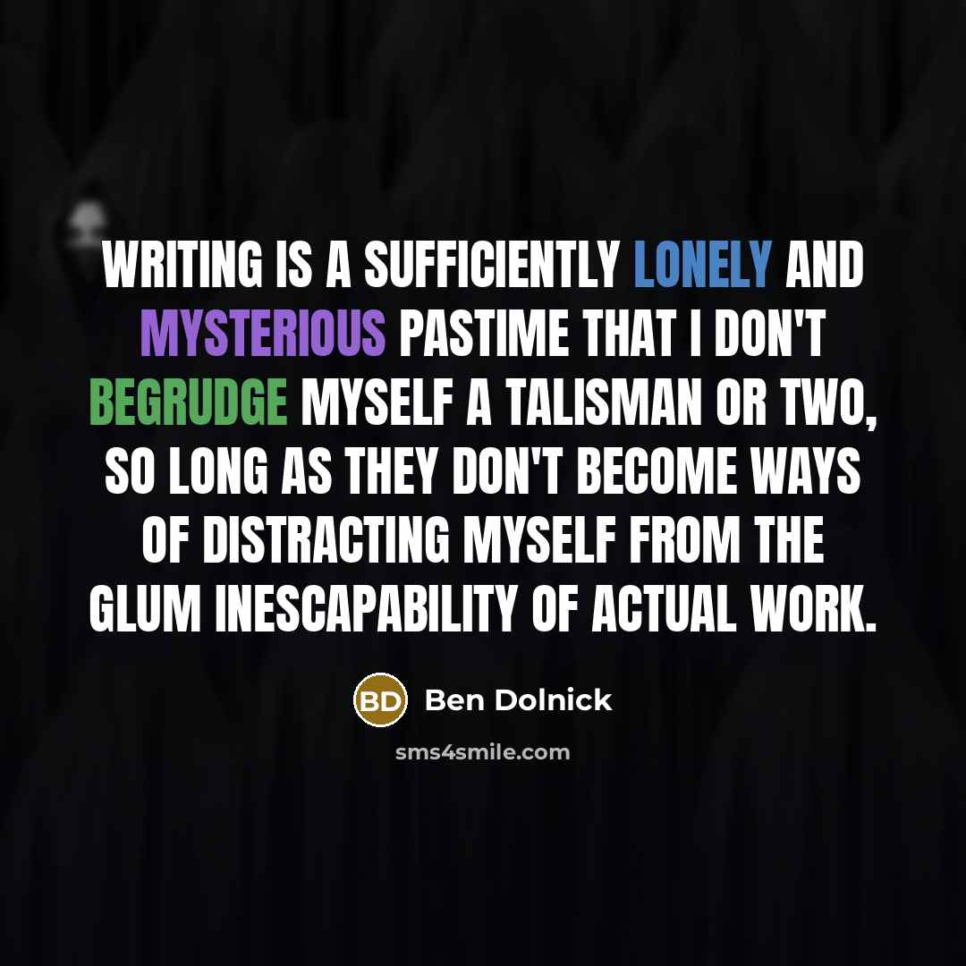 “Writing is a sufficiently lonely and mysterious pastime that I don't begrudge myself a talisman or two, so long as they don't become ways of distracting myself from the glum inescapability of actual work.” quote by Ben Dolnick