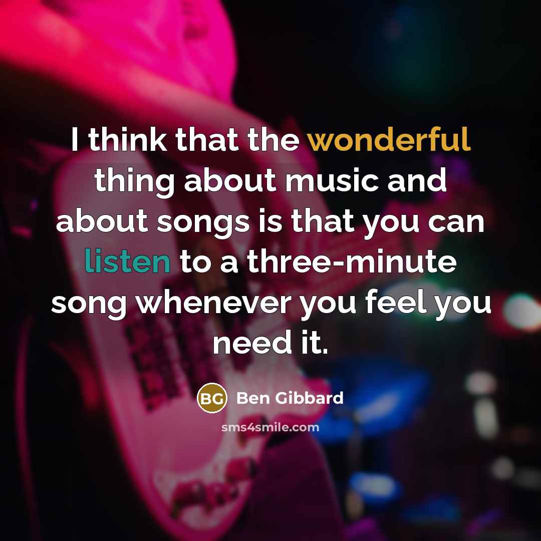 “I think that the wonderful thing about music and about songs is that you can listen to a three-minute song whenever you feel you need it.” quote by Ben Gibbard