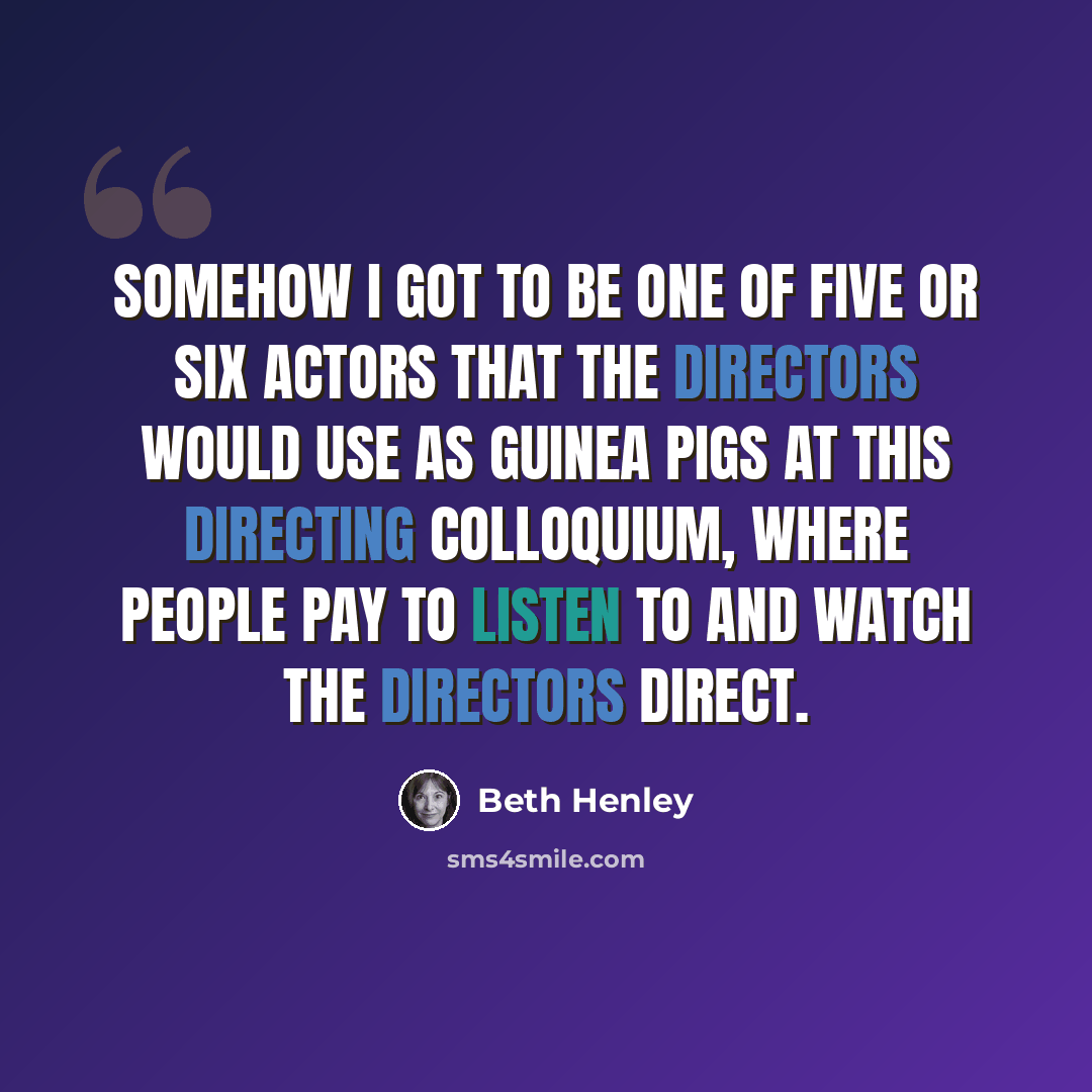 “Somehow I got to be one of five or six actors that the directors would use as guinea pigs at this directing colloquium, where people pay to listen to and watch the directors direct.” quote by Beth Henley