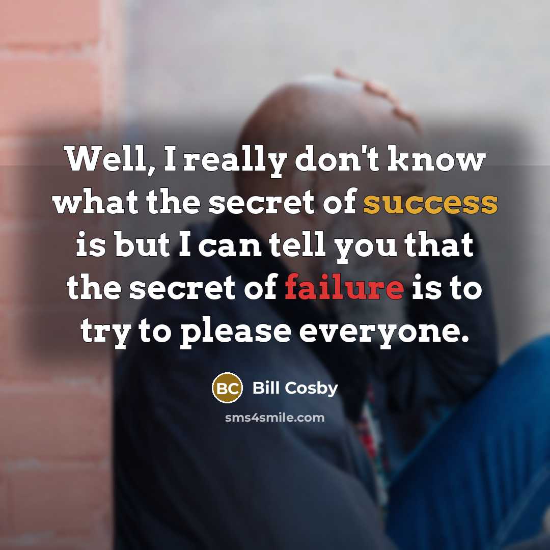“Well, I really don't know what the secret of success is but I can tell you that the secret of failure is to try to please everyone.” quote by Bill Cosby
