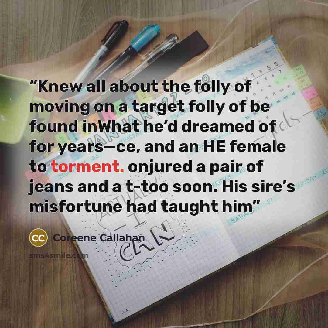 “Knew all about the folly of moving on a target folly of be found inWhat he’d dreamed of for years—ce, and an HE female to torment. onjured a pair of jeans and a t-too soon. His sire’s misfortune had taught him” quote by Coreene Callahan