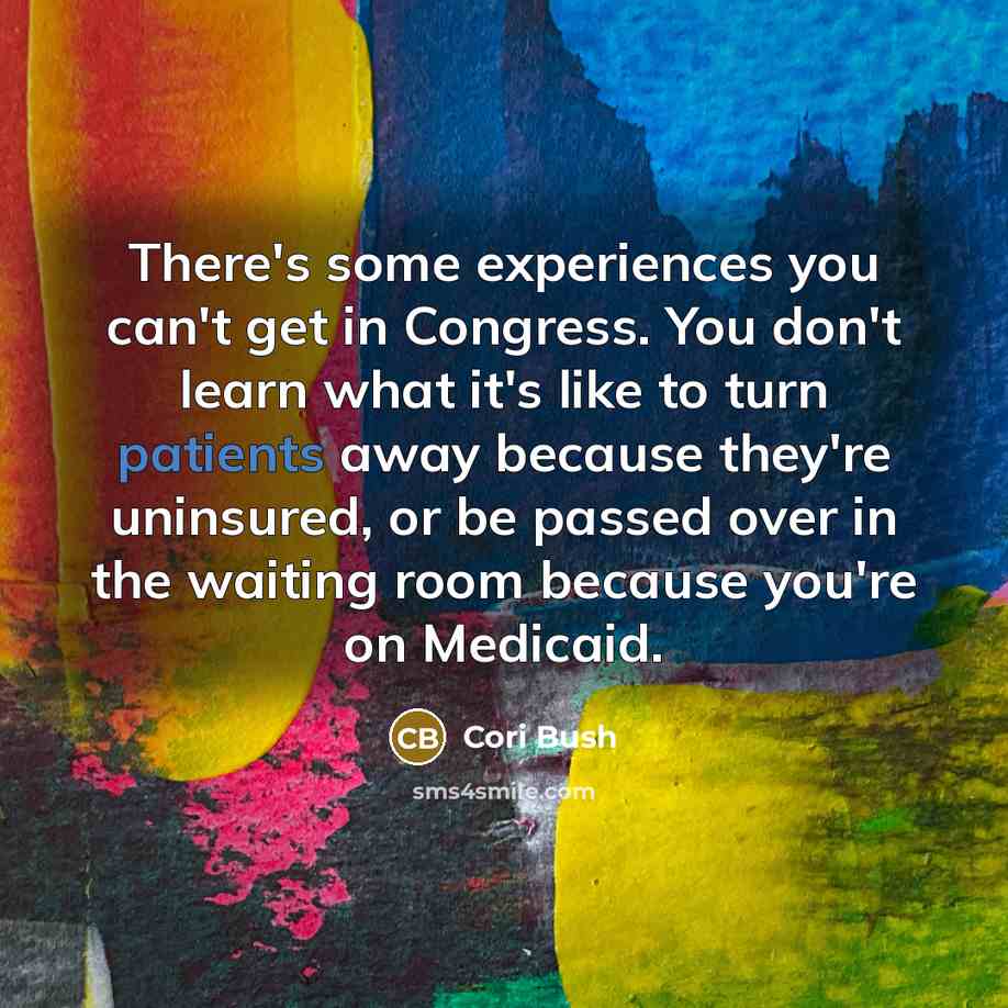 “There's some experiences you can't get in Congress. You don't learn what it's like to turn patients away because they're uninsured, or be passed over in the waiting room because you're on Medicaid.” quote by Cori Bush
