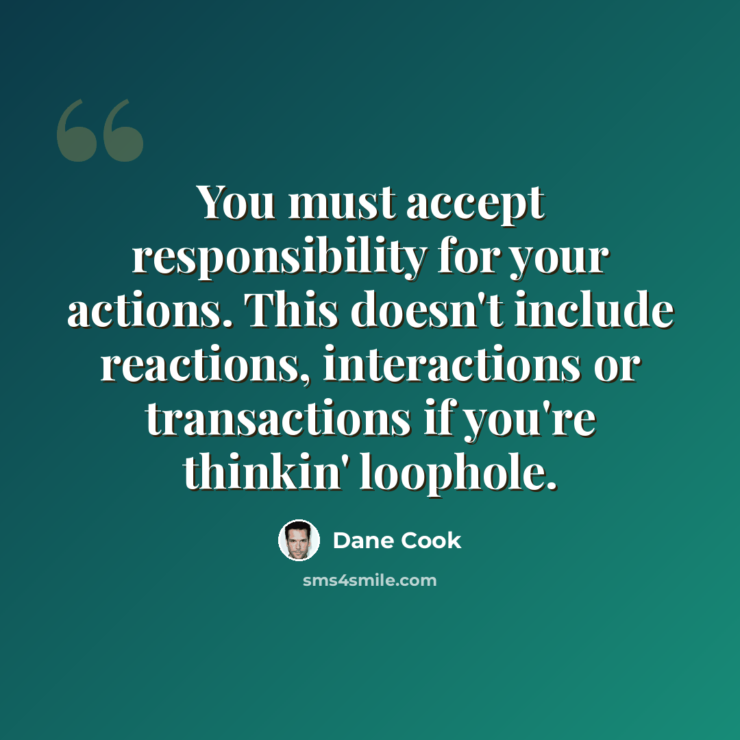 “You must accept responsibility for your actions. This doesn't include reactions, interactions or transactions if you're thinkin' loophole.” quote by Dane Cook