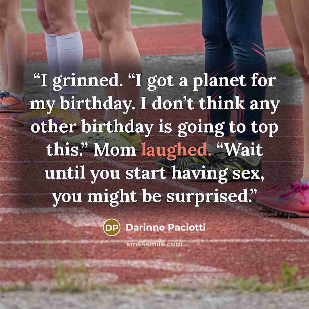“I grinned. “I got a planet for my birthday. I don’t think any other birthday is going to top this.” Mom laughed. “Wait until you start having sex, you might be surprised.” quote by Darinne Paciotti