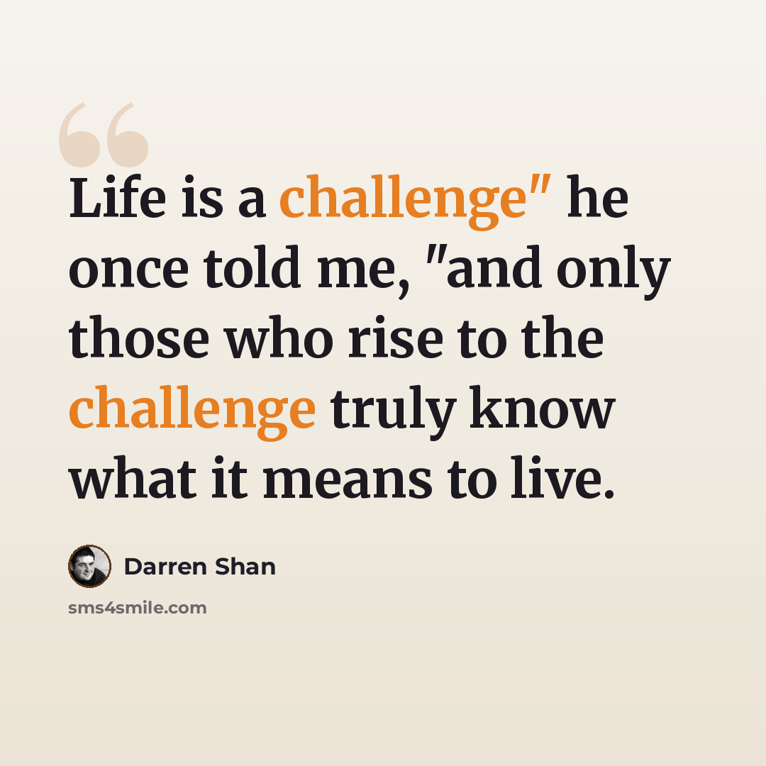 “Life is a challenge" he once told me, "and only those who rise to the challenge truly know what it means to live.” quote by Darren Shan