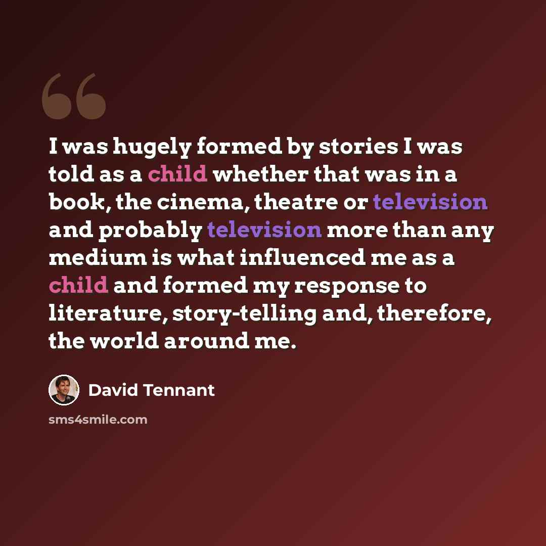 “I was hugely formed by stories I was told as a child whether that was in a book, the cinema, theatre or television and probably television more than any medium is what influenced me as a child and formed my response to literature, story-telling and, therefore, the world around me.” quote by David Tennant
