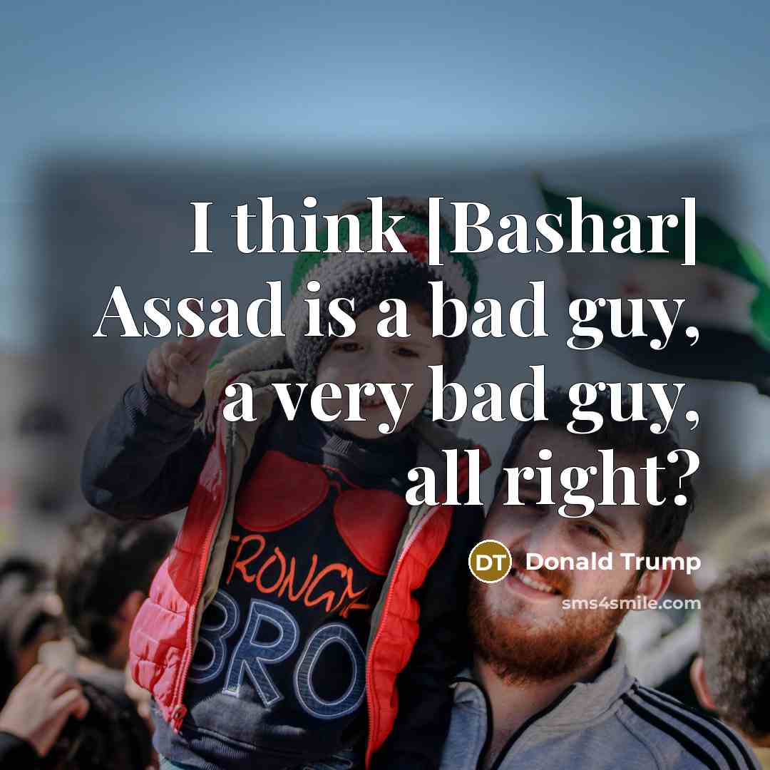 “I think [Bashar] Assad is a bad guy, a very bad guy, all right?” quote by Donald Trump