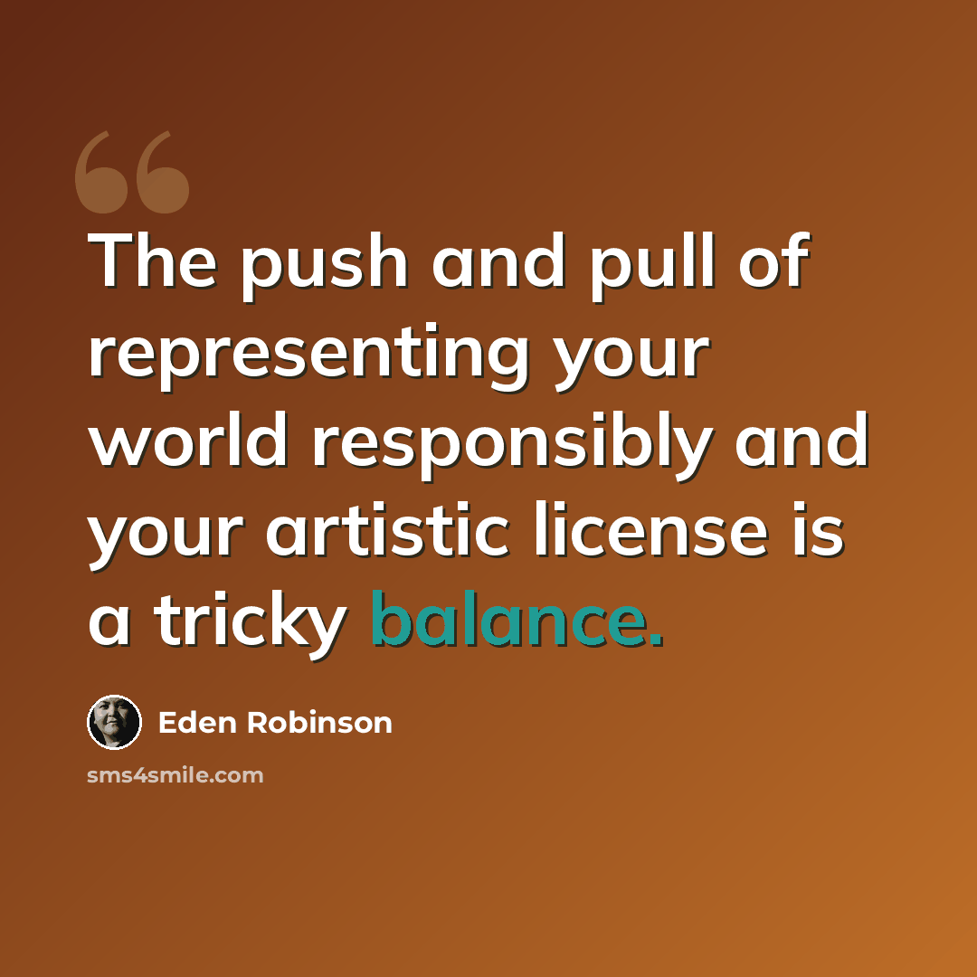 “The push and pull of representing your world responsibly and your artistic license is a tricky balance.” quote by Eden Robinson