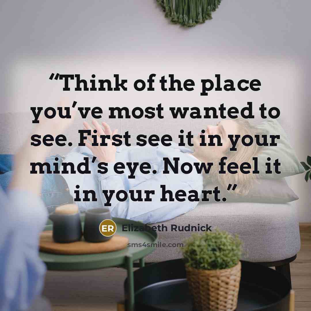 “Think of the place you’ve most wanted to see. First see it in your mind’s eye. Now feel it in your heart.” quote by Elizabeth Rudnick