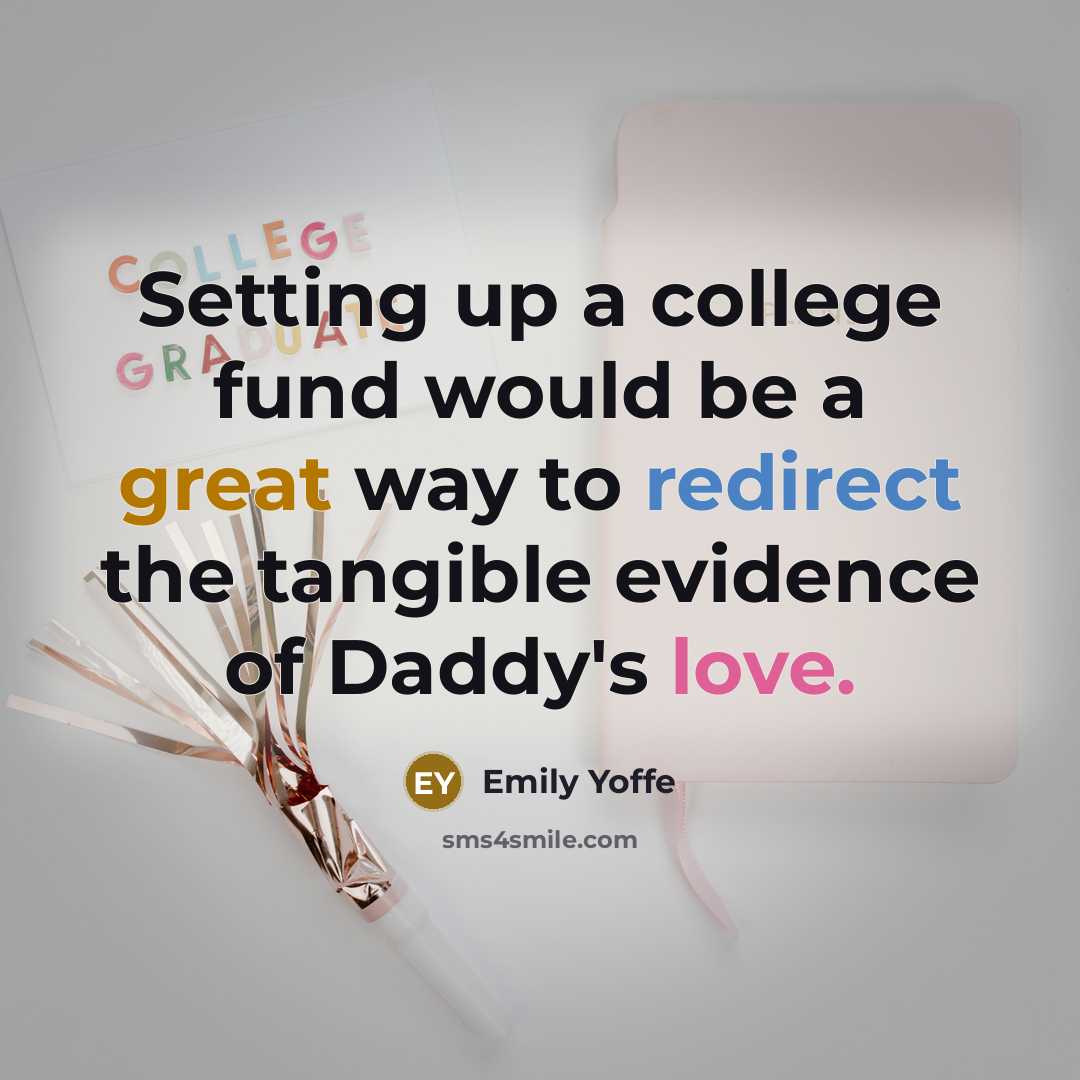 “Setting up a college fund would be a great way to redirect the tangible evidence of Daddy's love.” quote by Emily Yoffe
