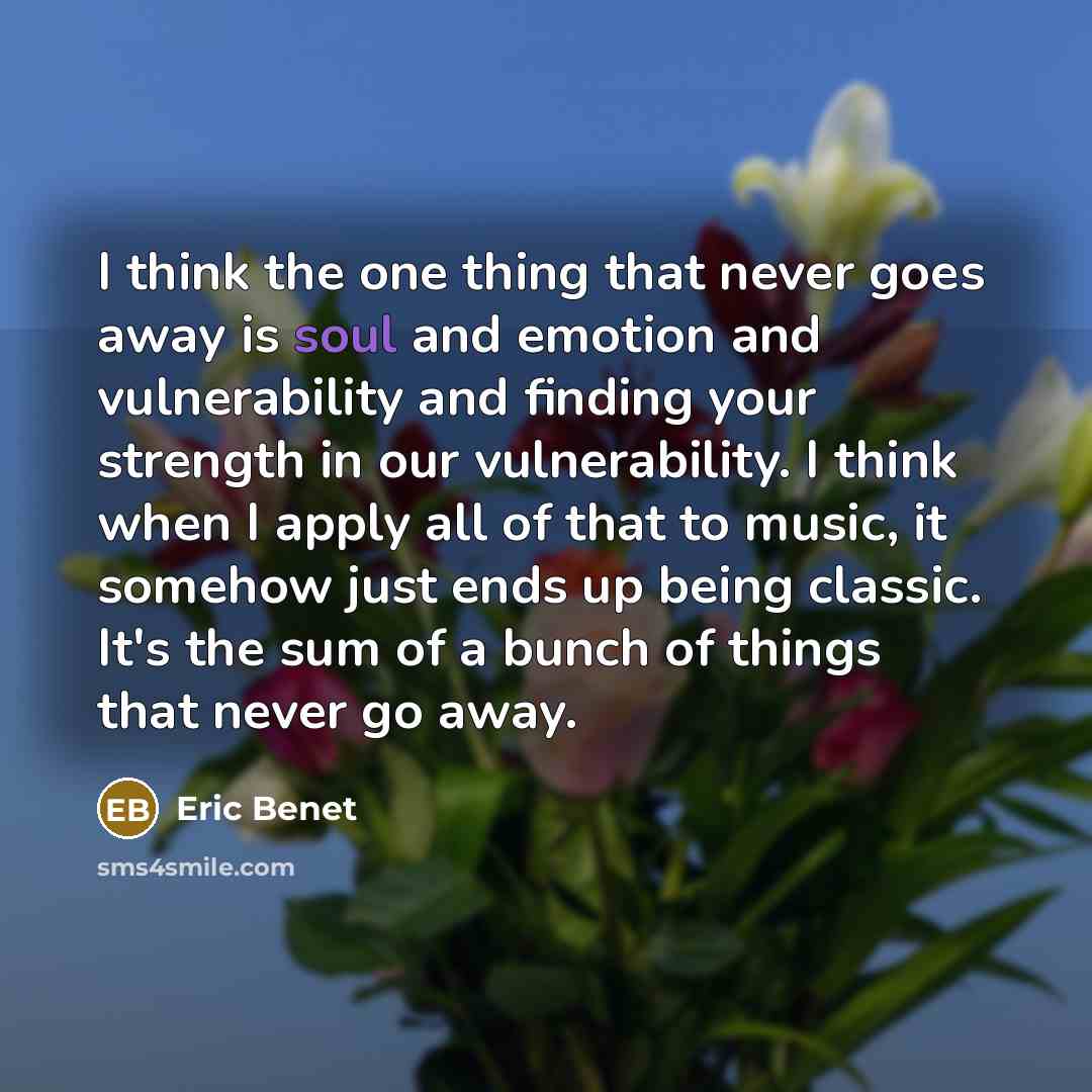 “I think the one thing that never goes away is soul and emotion and vulnerability and finding your strength in our vulnerability. I think when I apply all of that to music, it somehow just ends up being classic. It's the sum of a bunch of things that never go away.” quote by Eric Benet