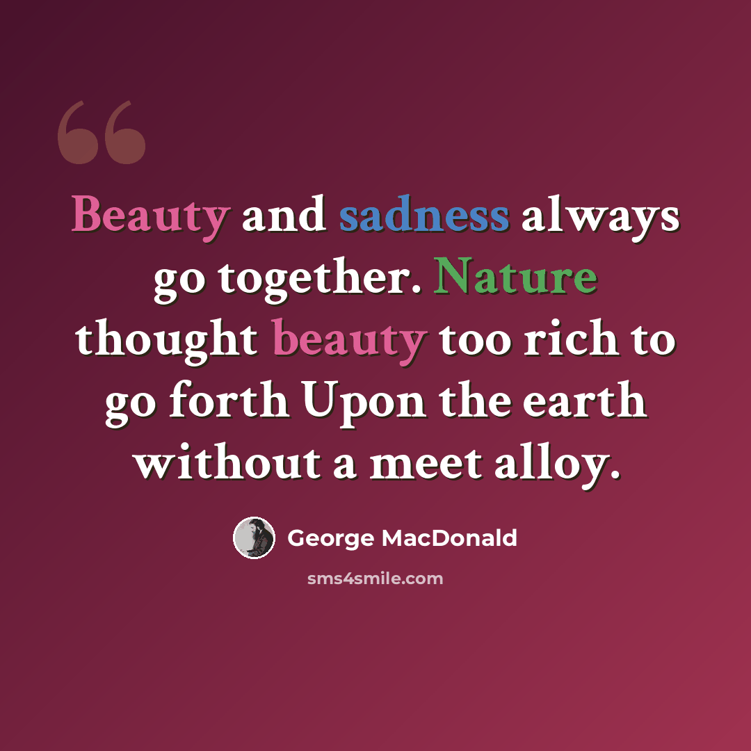 “Beauty and sadness always go together. Nature thought beauty too rich to go forth Upon the earth without a meet alloy.” quote by George MacDonald