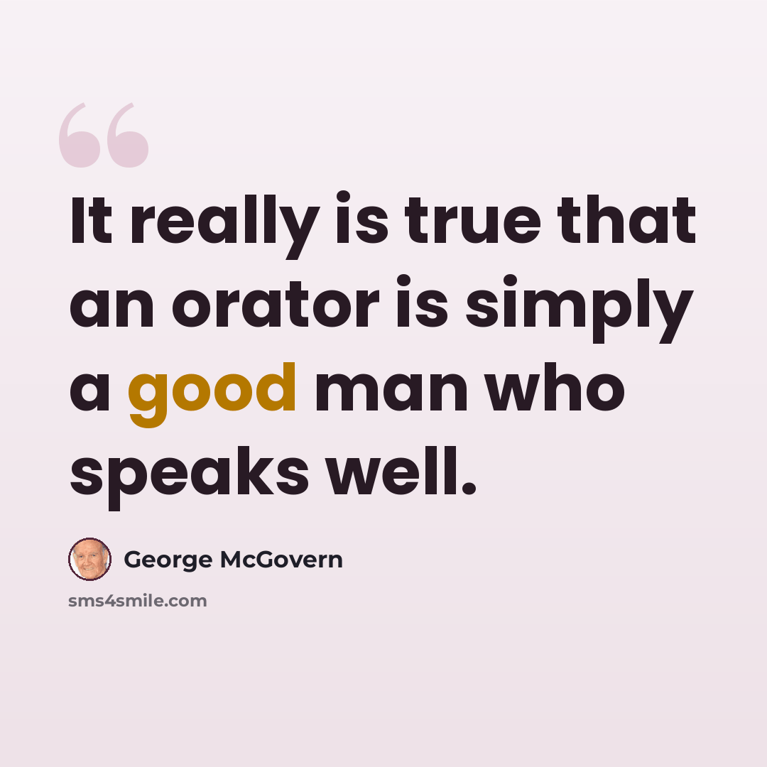 “It really is true that an orator is simply a good man who speaks well.” quote by George McGovern