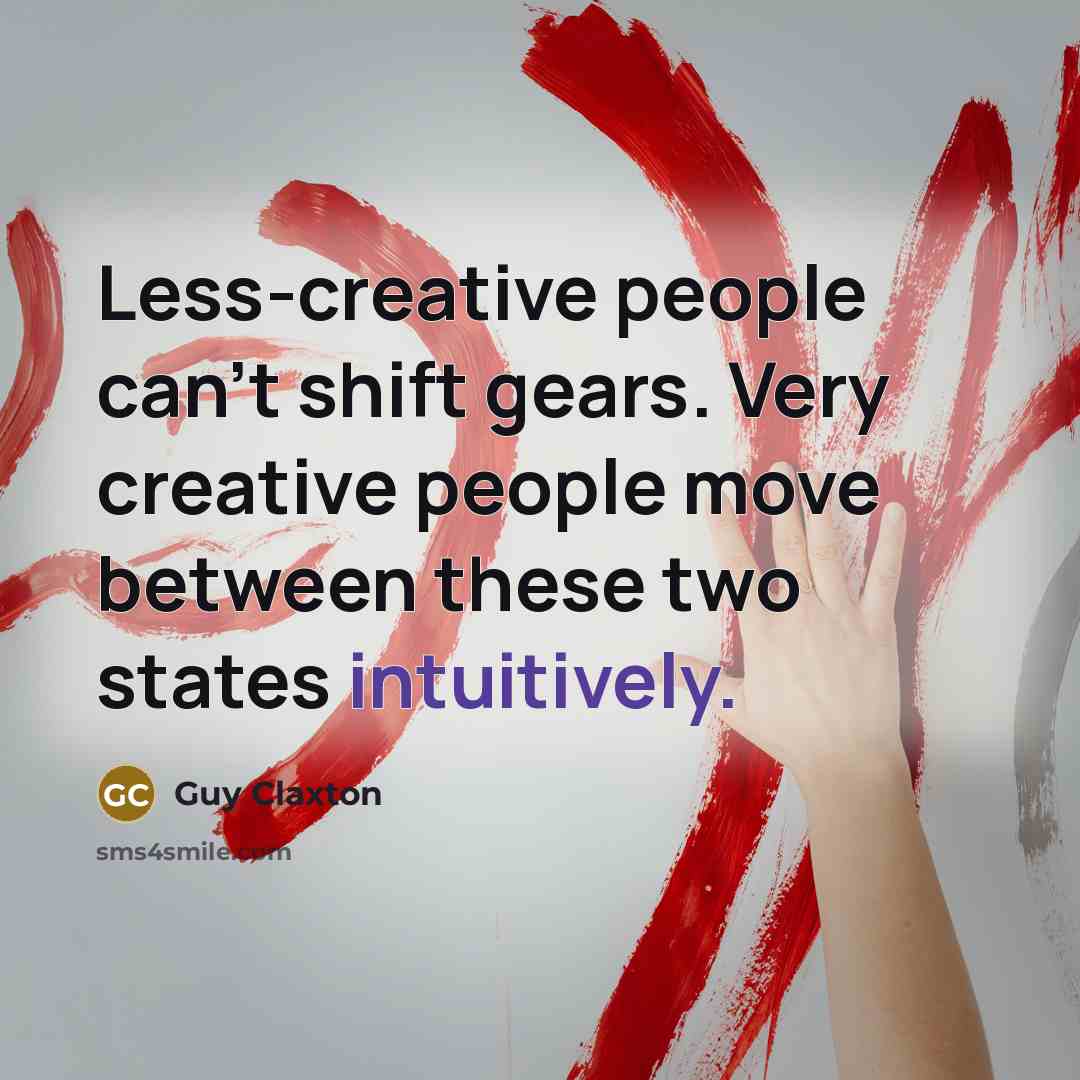 “Less-creative people can't shift gears. Very creative people move between these two states intuitively.” quote by Guy Claxton
