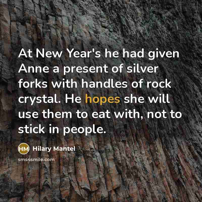 “At New Year's he had given Anne a present of silver forks with handles of rock crystal. He hopes she will use them to eat with, not to stick in people.” quote by Hilary Mantel