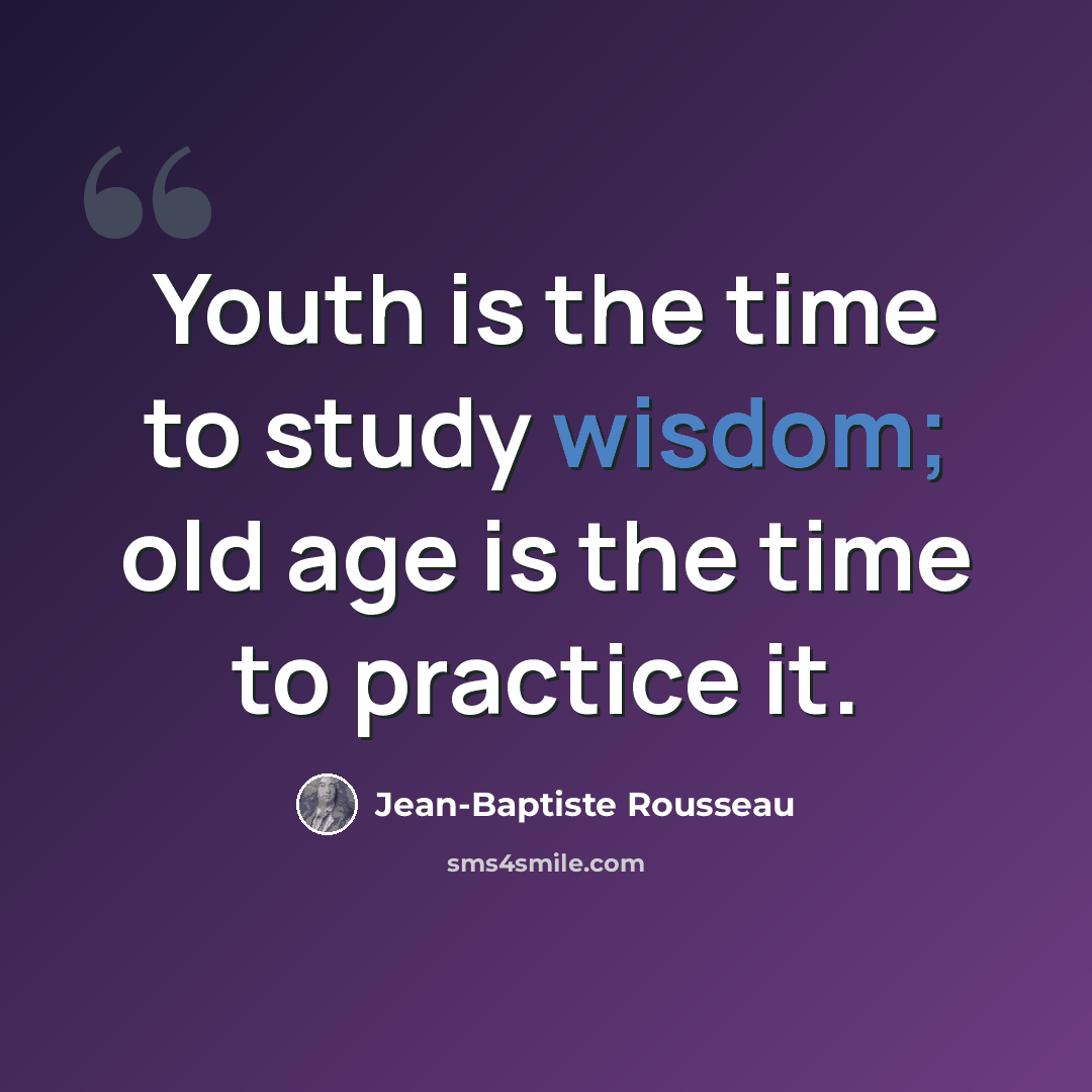 “Youth is the time to study wisdom; old age is the time to practice it.” quote by Jean-Baptiste Rousseau