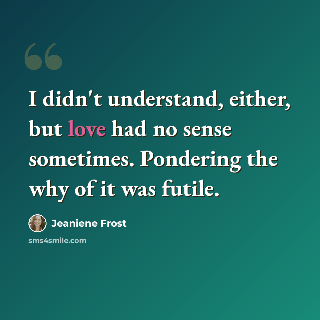 “I didn't understand, either, but love had no sense sometimes. Pondering the why of it was futile.” quote by Jeaniene Frost