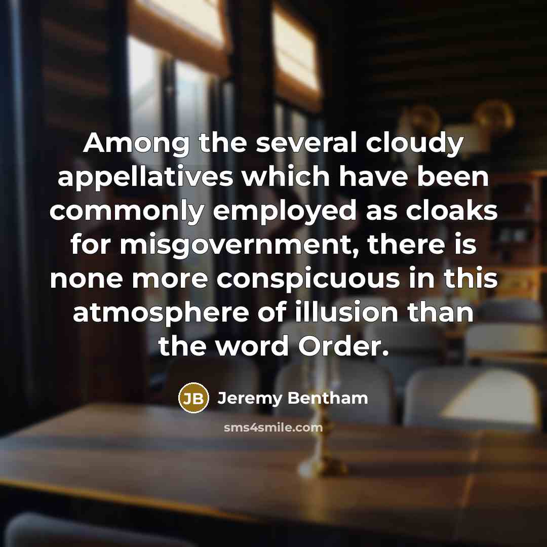 “Among the several cloudy appellatives which have been commonly employed as cloaks for misgovernment, there is none more conspicuous in this atmosphere of illusion than the word Order.” quote by Jeremy Bentham
