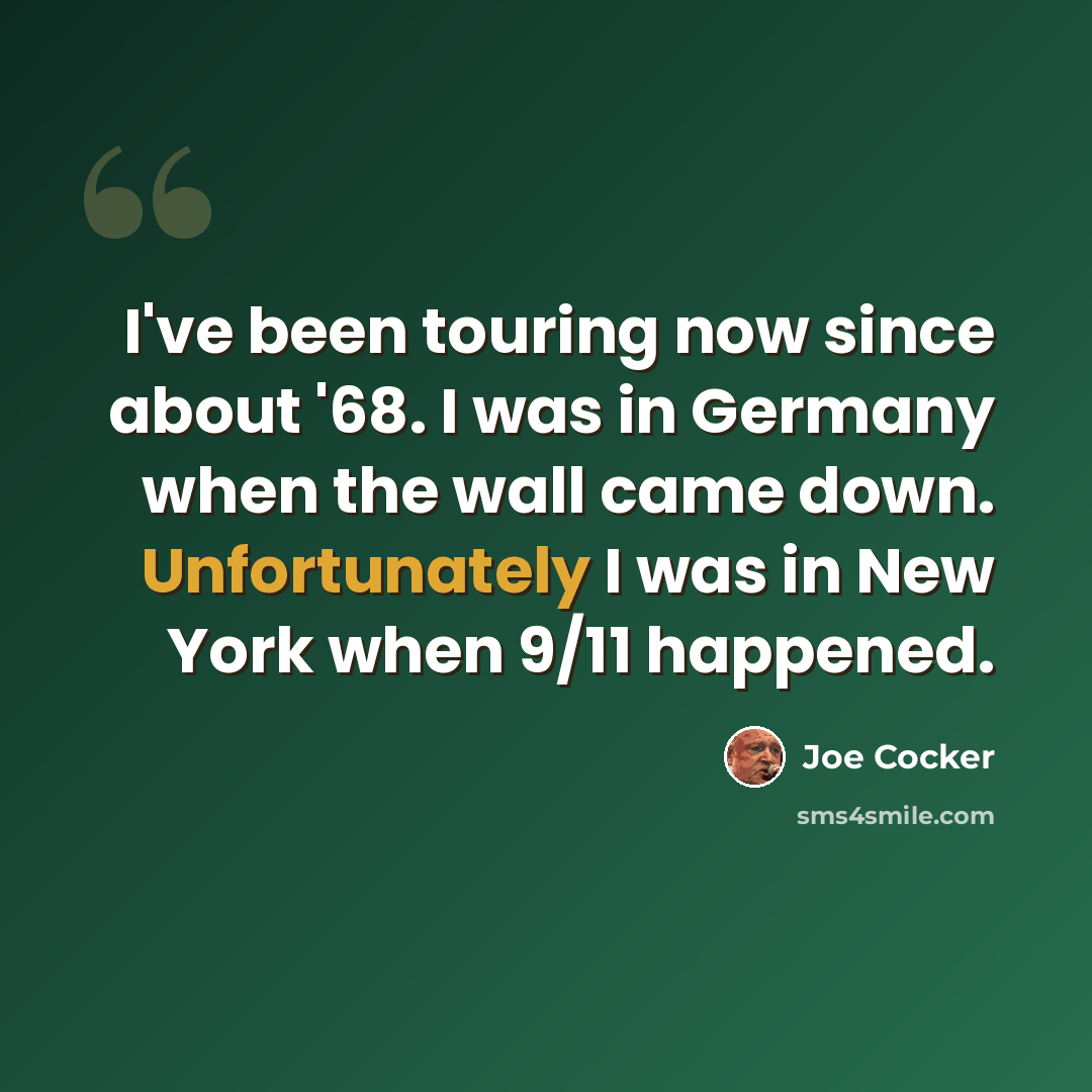 “I've been touring now since about '68. I was in Germany when the wall came down. Unfortunately I was in New York when 9/11 happened.” quote by Joe Cocker
