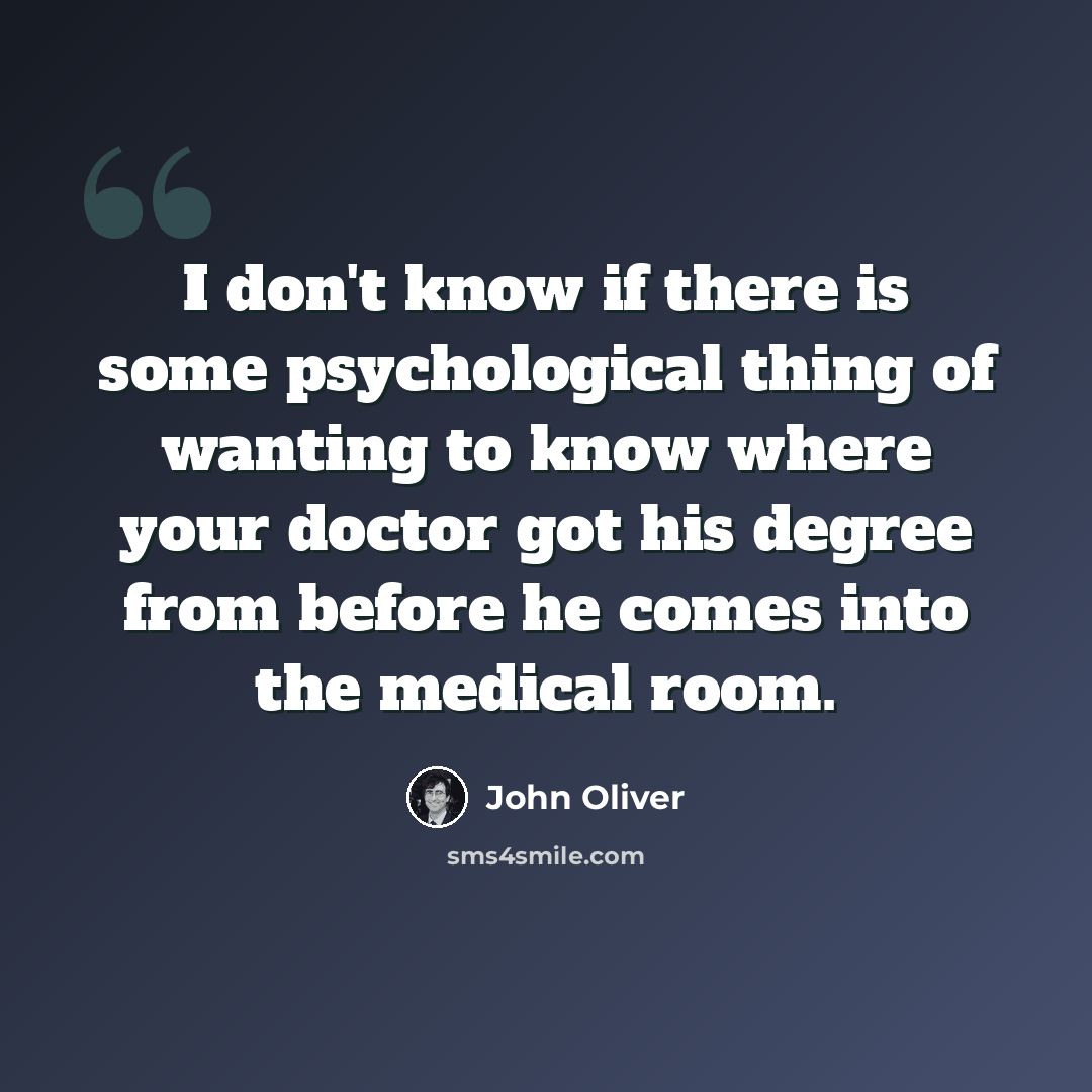 “I don't know if there is some psychological thing of wanting to know where your doctor got his degree from before he comes into the medical room.” quote by John Oliver