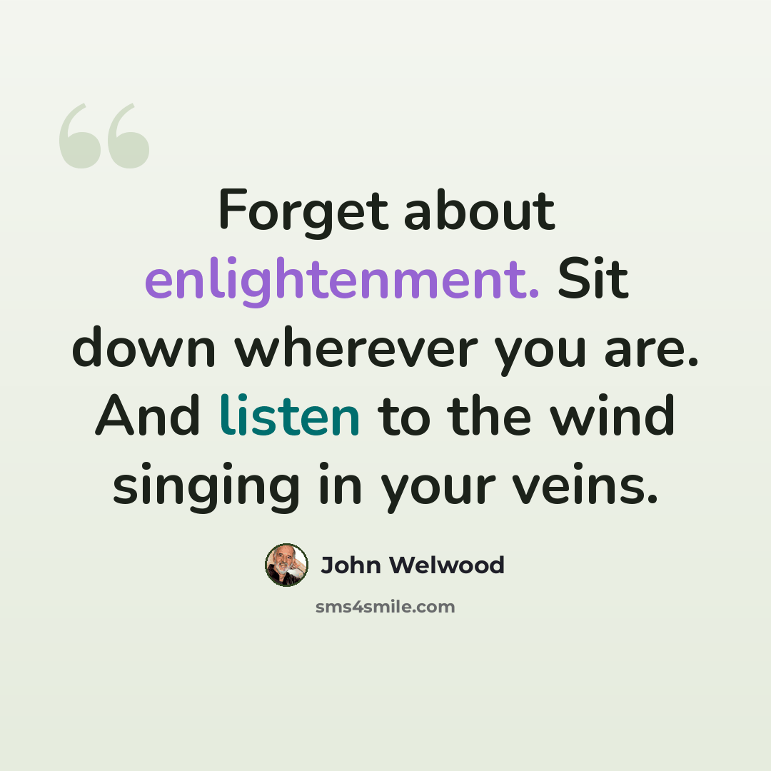 “Forget about enlightenment. Sit down wherever you are. And listen to the wind singing in your veins.” quote by John Welwood