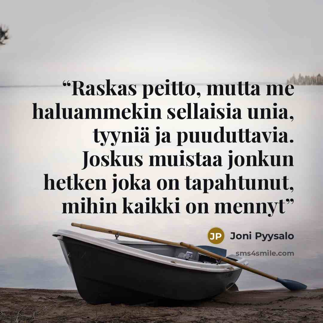 “Raskas peitto, mutta me haluammekin sellaisia unia, tyyniä ja puuduttavia. Joskus muistaa jonkun hetken joka on tapahtunut, mihin kaikki on mennyt” quote by Joni Pyysalo