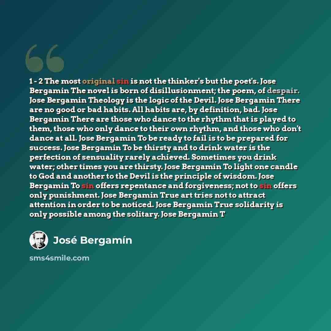 “1 - 2 The most original sin is not the thinker's but the poet's. Jose Bergamin The novel is born of disillusionment; the poem, of despair. Jose Bergamin Theology is the logic of the Devil. Jose Bergamin There are no good or bad habits. All habits are, by definition, bad. Jose Bergamin There are…” quote by Jose Bergamin