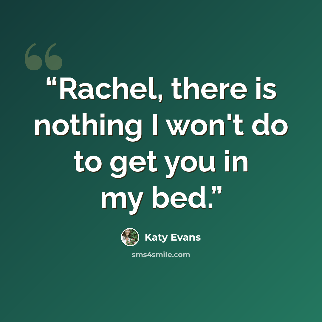 “Rachel, there is nothing I won't do to get you in my bed.” quote by Katy Evans
