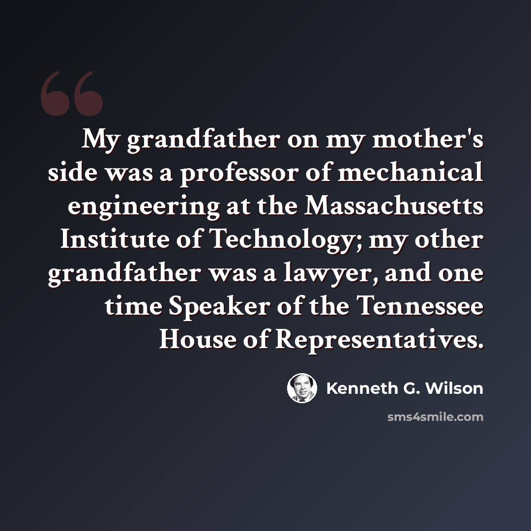 “My grandfather on my mother's side was a professor of mechanical engineering at the Massachusetts Institute of Technology; my other grandfather was a lawyer, and one time Speaker of the Tennessee House of Representatives.” quote by Kenneth G. Wilson