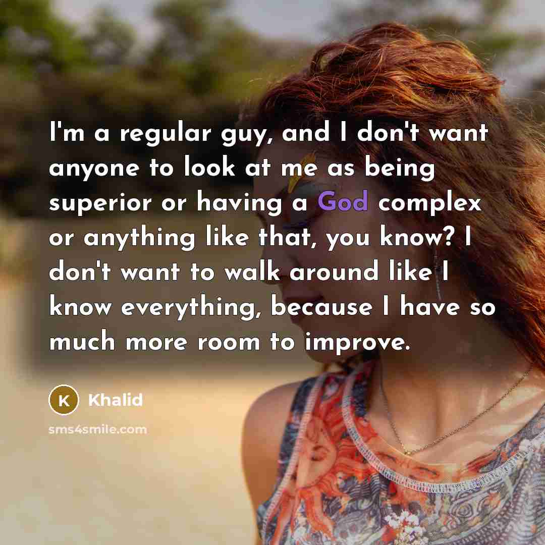 “I'm a regular guy, and I don't want anyone to look at me as being superior or having a God complex or anything like that, you know? I don't want to walk around like I know everything, because I have so much more room to improve.” quote by Khalid
