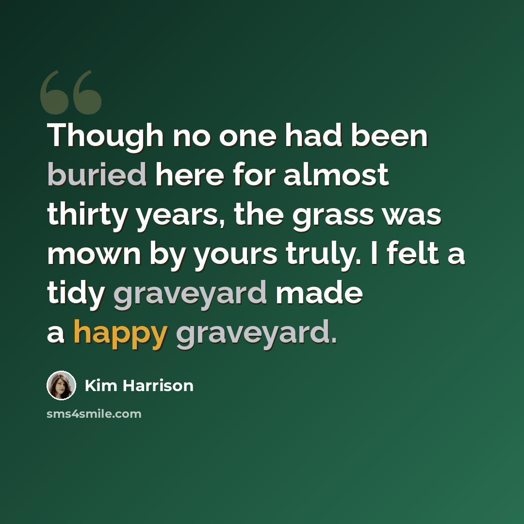 “Though no one had been buried here for almost thirty years, the grass was mown by yours truly. I felt a tidy graveyard made a happy graveyard.” quote by Kim Harrison