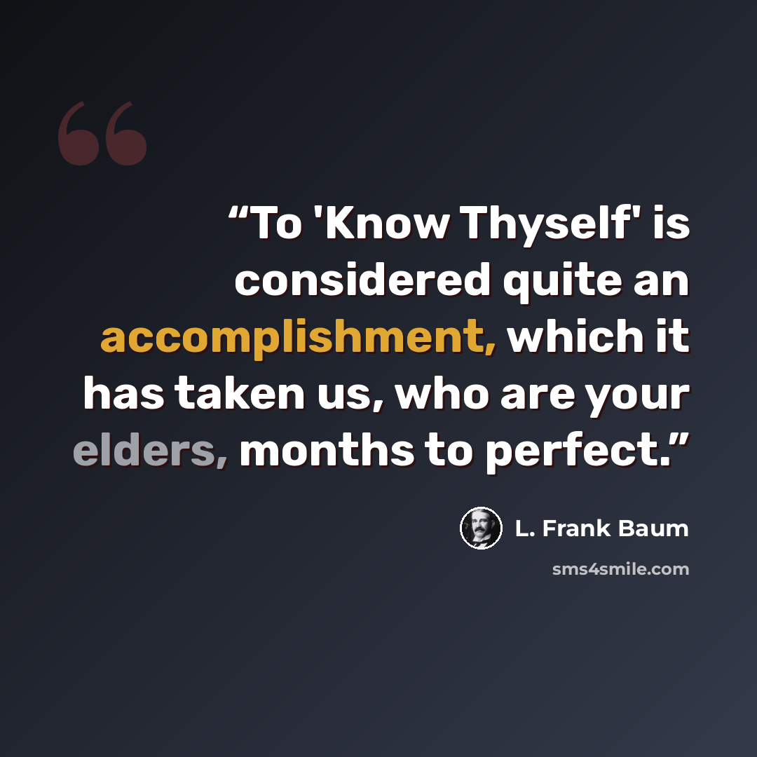 “To 'Know Thyself' is considered quite an accomplishment, which it has taken us, who are your elders, months to perfect.” quote by L. Frank Baum