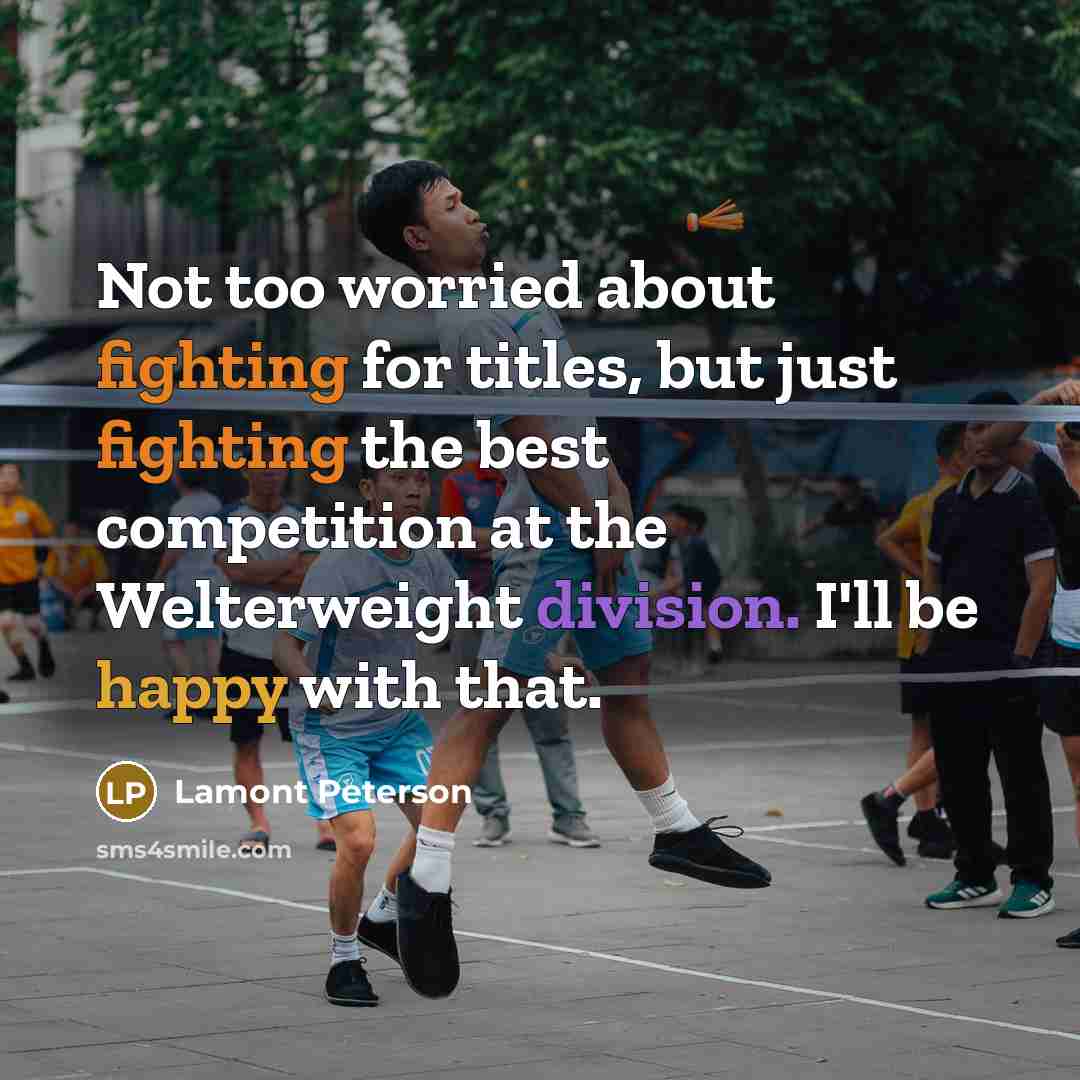 “Not too worried about fighting for titles, but just fighting the best competition at the Welterweight division. I'll be happy with that.” quote by Lamont Peterson