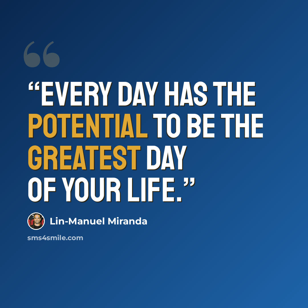 “Every day has the potential to be the greatest day of your life.” quote by Lin-Manuel Miranda