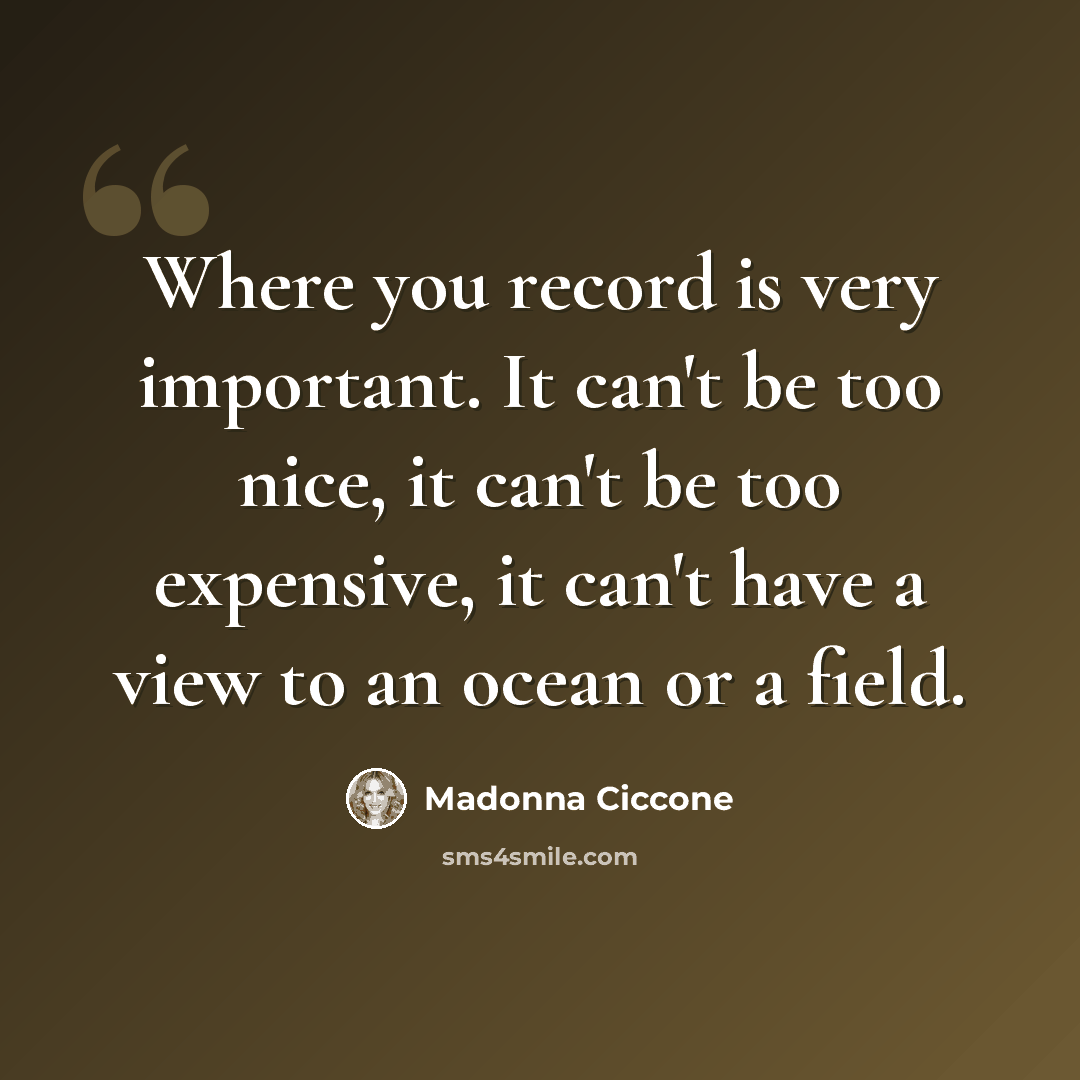 “Where you record is very important. It can't be too nice, it can't be too expensive, it can't have a view to an ocean or a field.” quote by Madonna Ciccone