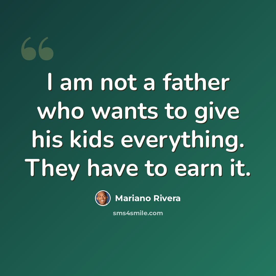 “I am not a father who wants to give his kids everything. They have to earn it.” quote by Mariano Rivera