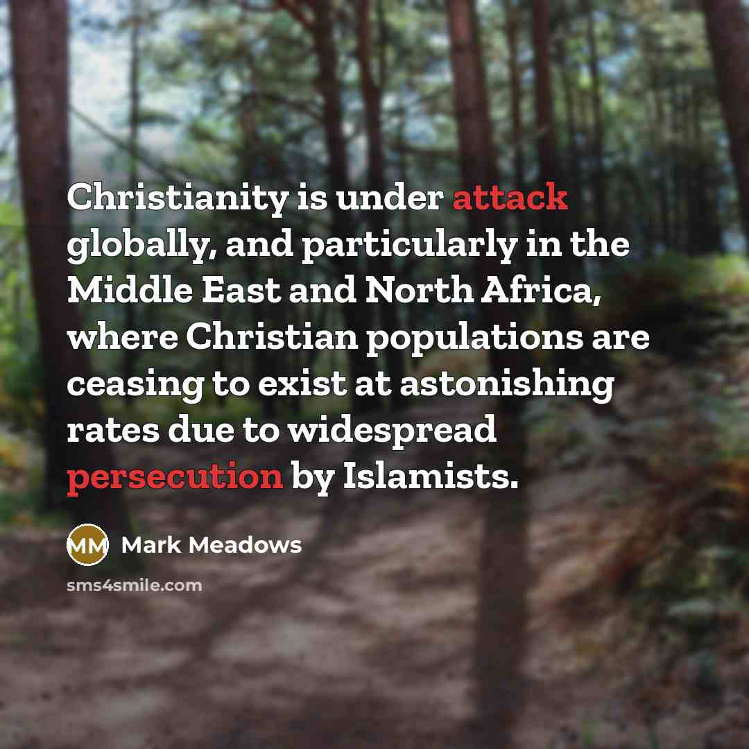 “Christianity is under attack globally, and particularly in the Middle East and North Africa, where Christian populations are ceasing to exist at astonishing rates due to widespread persecution by Islamists.” quote by Mark Meadows