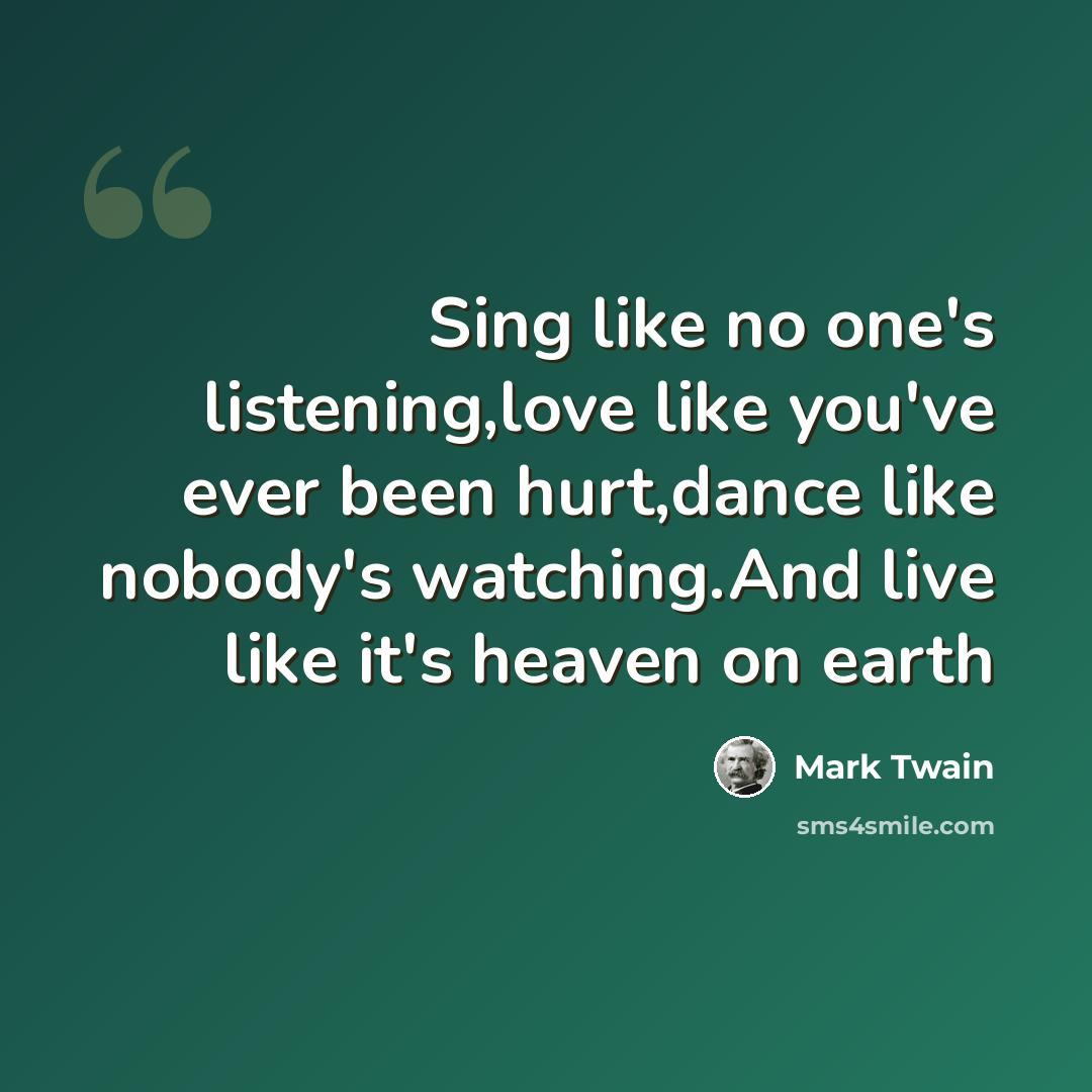 “Sing like no one's listening,love like you've ever been hurt,dance like nobody's watching.And live like it's heaven on earth” quote by Mark Twain