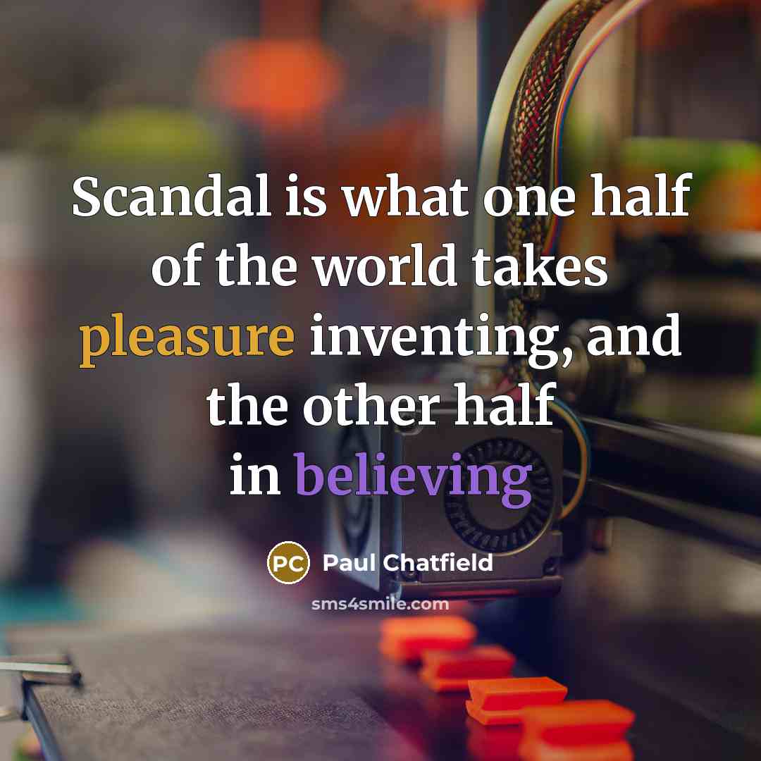 “Scandal is what one half of the world takes pleasure inventing, and the other half in believing” quote by Paul Chatfield