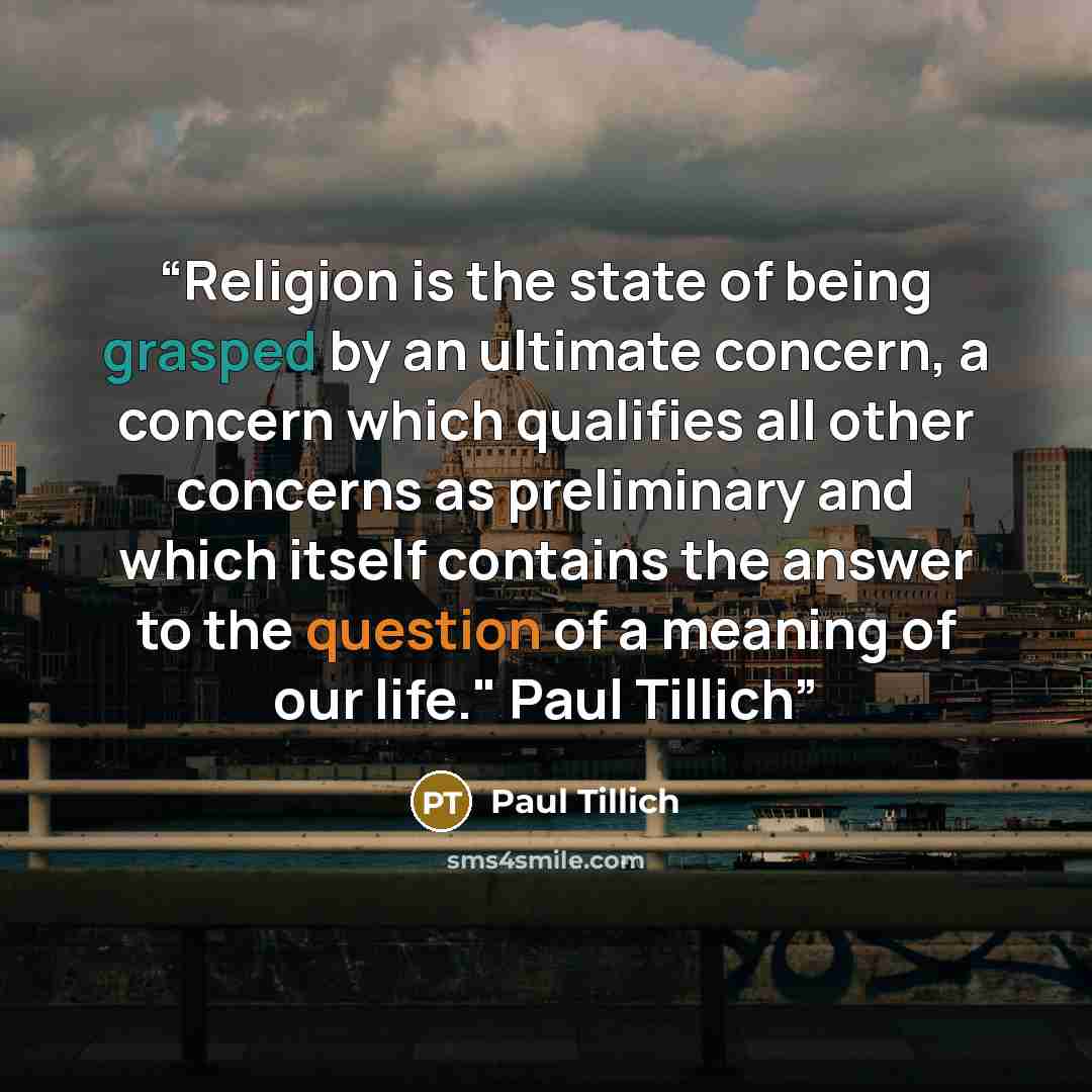 “Religion is the state of being grasped by an ultimate concern, a concern which qualifies all other concerns as preliminary and which itself contains the answer to the question of a meaning of our life." Paul Tillich” quote by Paul Tillich