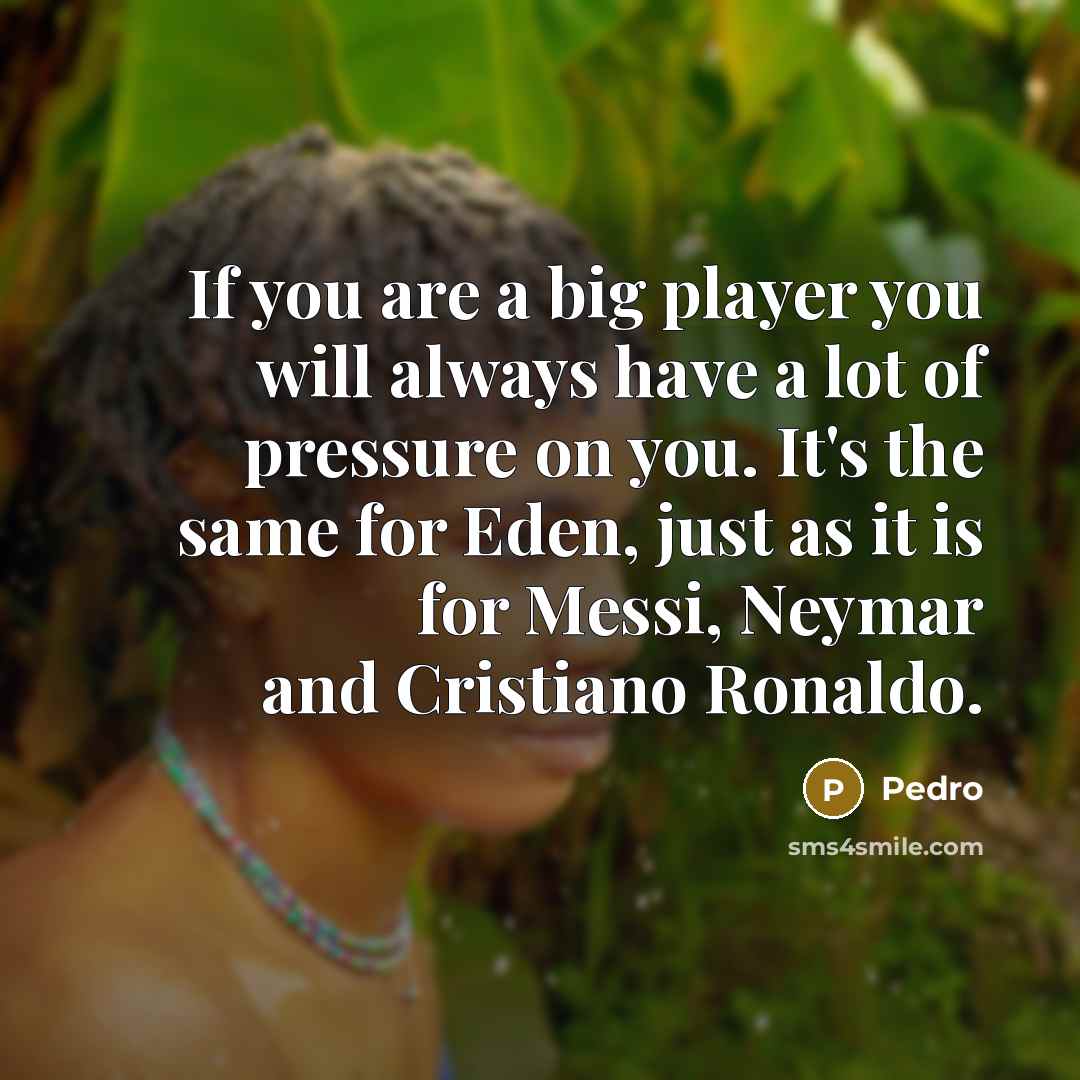 “If you are a big player you will always have a lot of pressure on you. It's the same for Eden, just as it is for Messi, Neymar and Cristiano Ronaldo.” quote by Pedro