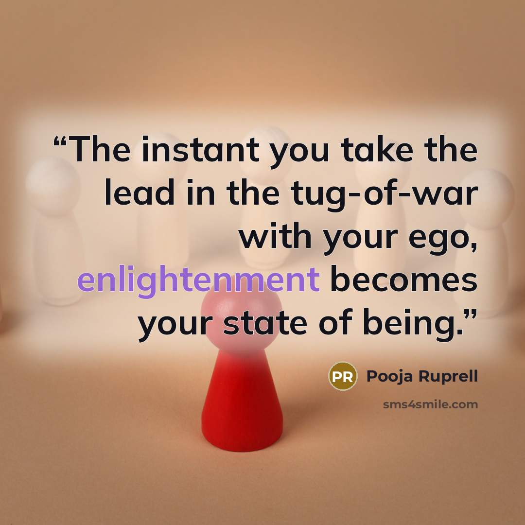 “The instant you take the lead in the tug-of-war with your ego, enlightenment becomes your state of being.” quote by Pooja Ruprell